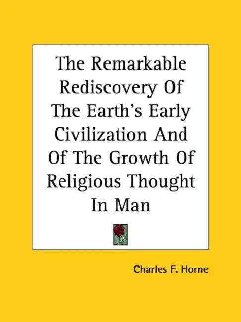 The Remarkable Rediscovery Of The Earth's Early Civilization And Of The Growth Of Religious Thought In Man by Charles F. Horne