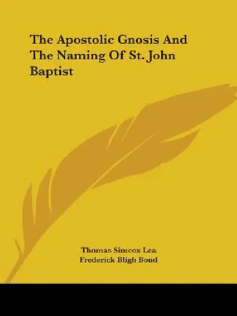 The Apostolic Gnosis And The Naming Of St. John Baptist by Thomas Simcox Lea, Frederick Bligh Bond