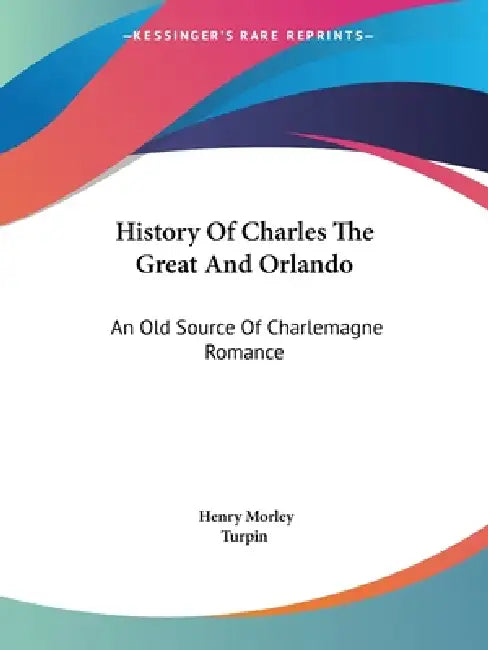 History Of Charles The Great And Orlando: An Old Source Of Charlemagne Romance by Henry Morley, Turpin