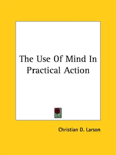 The Use Of Mind In Practical Action by Christian D. Larson