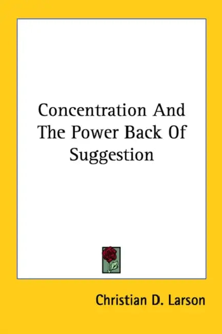 Concentration And The Power Back Of Suggestion by Christian D. Larson