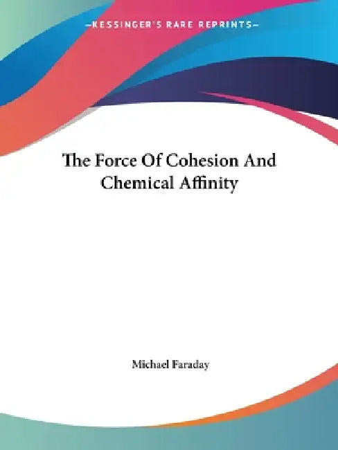 The Force Of Cohesion And Chemical Affinity by Michael Faraday