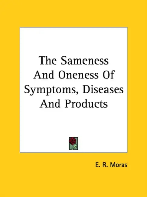 The Sameness And Oneness Of Symptoms, Diseases And Products by E. R. Moras