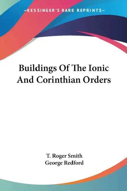 Buildings Of The Ionic And Corinthian Orders by T. Roger Smith, George Redford