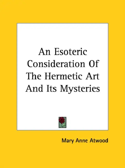 An Esoteric Consideration Of The Hermetic Art And Its Mysteries by Mary Anne Atwood
