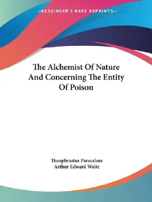 The Alchemist Of Nature And Concerning The Entity Of Poison by Theophrastus Paracelsus, Arthur Edward Waite