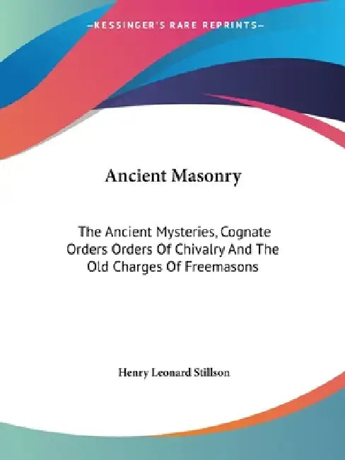 Ancient Masonry: The Ancient Mysteries, Cognate Orders Orders Of Chivalry And The Old Charges Of Freemasons by Henry Leonard Stillson