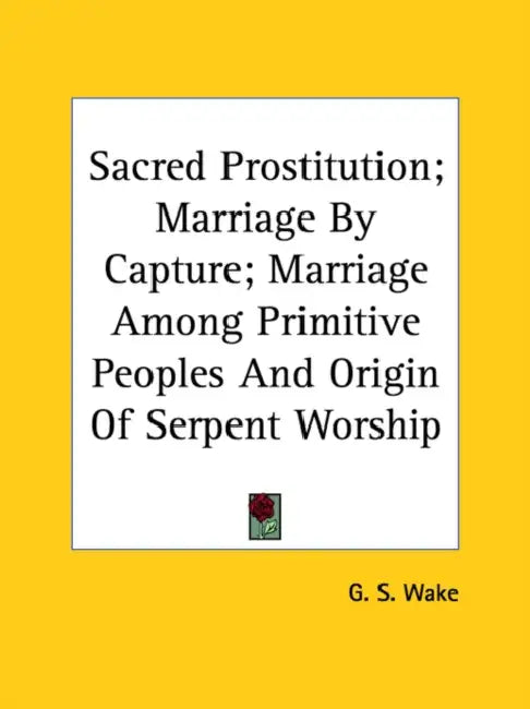 Sacred Prostitution; Marriage by Capture; Marriage Among Primitive Peoples and Origin of Serpent Worship by G. S. Wake