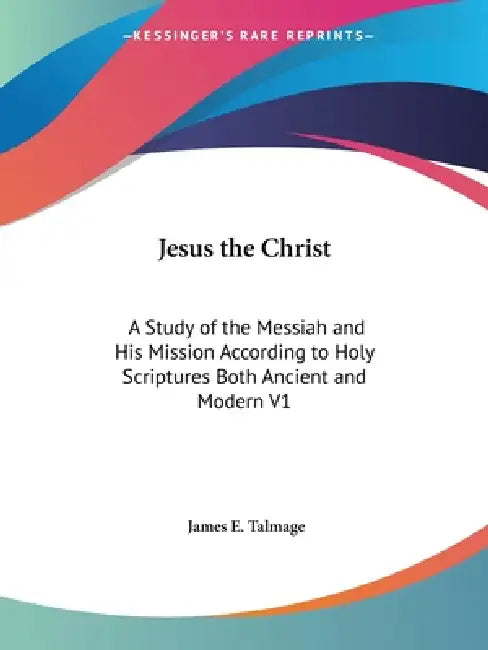 Jesus the Christ: A Study of the Messiah and His Mission According to Holy Scriptures Both Ancient and Modern V1 by James E. Talmage