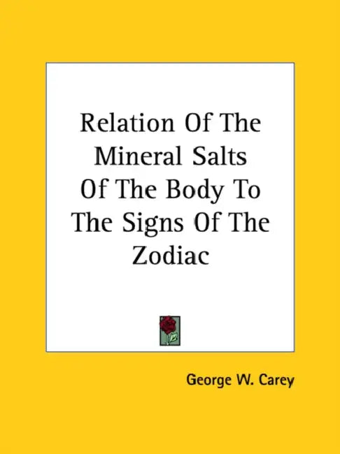 Relation Of The Mineral Salts Of The Body To The Signs Of The Zodiac by George W. Carey