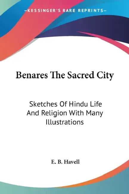 Benares The Sacred City: Sketches Of Hindu Life And Religion With Many Illustrations by E. B. Havell