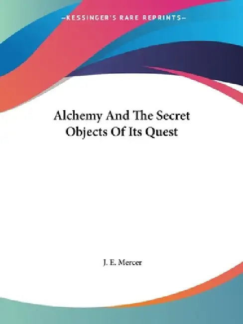 Alchemy And The Secret Objects Of Its Quest by J. E. Mercer