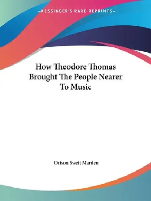 How Theodore Thomas Brought The People Nearer To Music by Orison Swett Marden