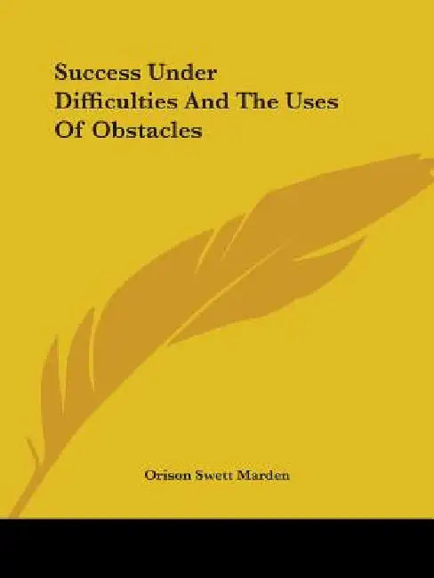 Success Under Difficulties And The Uses Of Obstacles by Orison Swett Marden