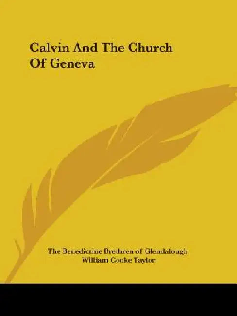 Calvin And The Church Of Geneva by The Benedictine Brethren of Glendalough, William Cooke Taylor