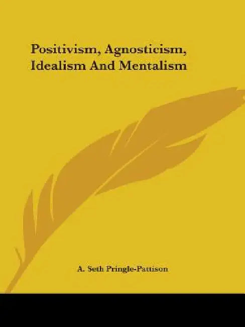 Positivism, Agnosticism, Idealism And Mentalism by A. Seth Pringle-Pattison
