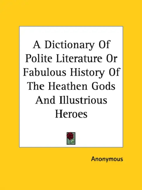 A Dictionary Of Polite Literature Or Fabulous History Of The Heathen Gods And Illustrious Heroes by Anonymous