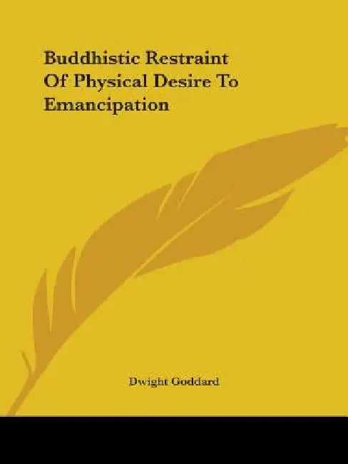 Buddhistic Restraint Of Physical Desire To Emancipation by Dwight Goddard