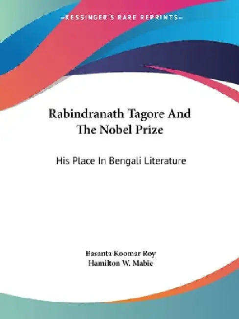 Rabindranath Tagore And The Nobel Prize: His Place In Bengali Literature by Basanta Koomar Roy, Hamilton W. Mabie