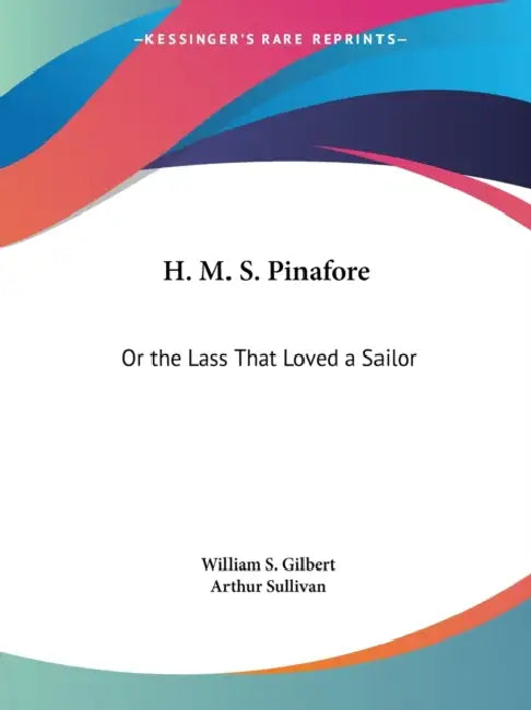 H. M. S. Pinafore: Or the Lass That Loved a Sailor by William S. Gilbert, Arthur Sullivan