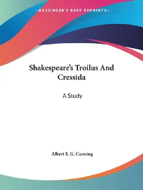 Shakespeare's Troilus And Cressida: A Study by Albert S. G. Canning