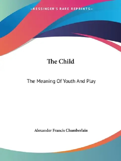 The Child: The Meaning Of Youth And Play by Alexander Francis Chamberlain