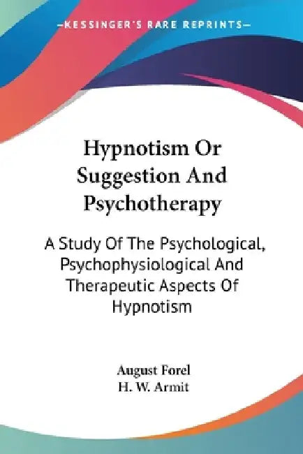 Hypnotism Or Suggestion And Psychotherapy: A Study Of The Psychological, Psychophysiological And Therapeutic Aspects Of Hypnotism by August Forel
