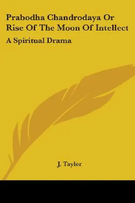 Prabodha Chandrodaya Or Rise Of The Moon Of Intellect: A Spiritual Drama by J. Taylor