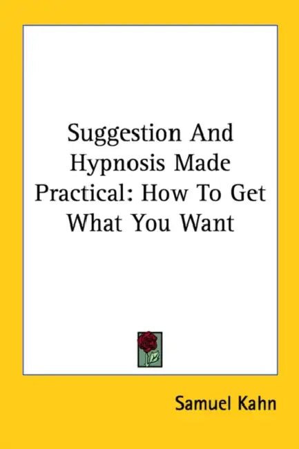 Suggestion And Hypnosis Made Practical: How To Get What You Want by Samuel Kahn