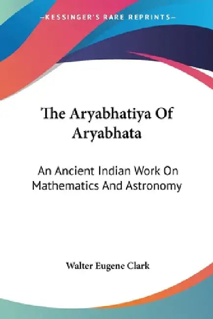 The Aryabhatiya Of Aryabhata: An Ancient Indian Work On Mathematics And Astronomy by Walter Eugene Clark