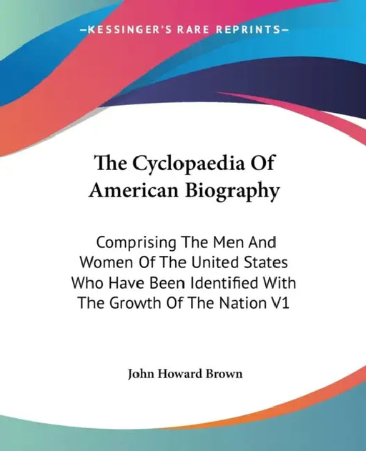 The Cyclopaedia Of American Biography: Comprising The Men And Women Of The United States Who Have Been Identified With The Growth Of The Nation V1 by John Howard Brown