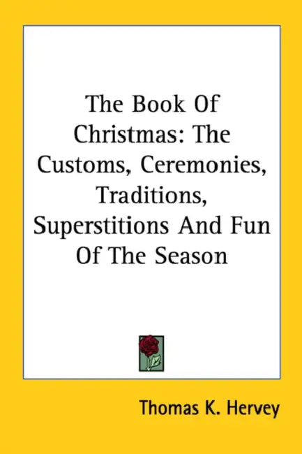 The Book Of Christmas: The Customs, Ceremonies, Traditions, Superstitions And Fun Of The Season by Thomas K. Hervey