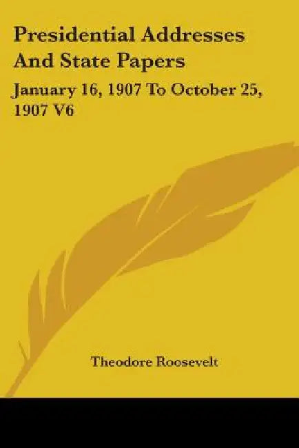 Presidential Addresses And State Papers: January 16, 1907 To October 25, 1907 V6 by Theodore Roosevelt