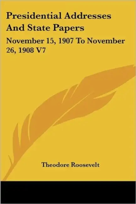 Presidential Addresses And State Papers: November 15, 1907 To November 26, 1908 V7 by Theodore Roosevelt