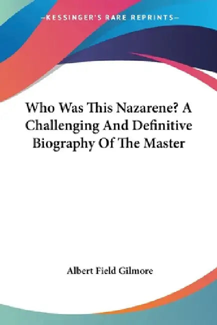 Who Was This Nazarene? A Challenging And Definitive Biography Of The Master by Albert Field Gilmore