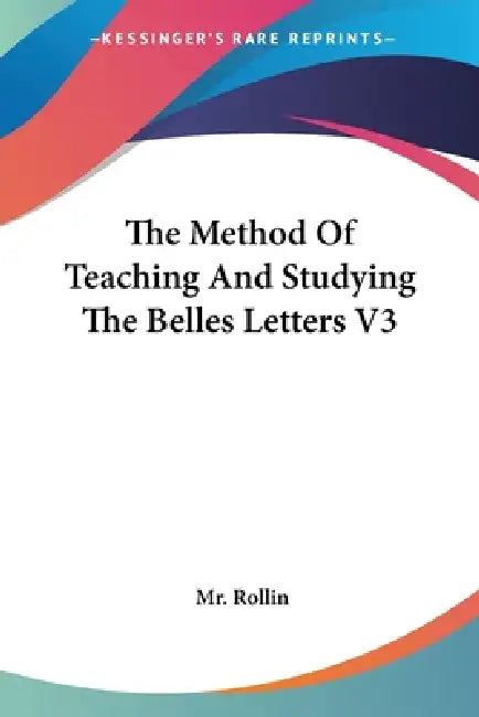 The Method Of Teaching And Studying The Belles Letters V3 by Rollin