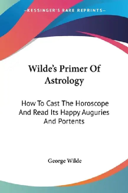 Wilde's Primer Of Astrology: How To Cast The Horoscope And Read Its Happy Auguries And Portents by George Wilde
