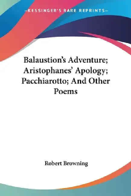 Balaustion's Adventure; Aristophanes' Apology; Pacchiarotto; And Other Poems by Robert Browning