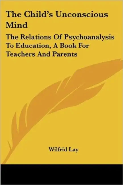 The Child's Unconscious Mind: The Relations of Psychoanalysis to Education: A Book for Teachers and Parents by Wilfrid Lay