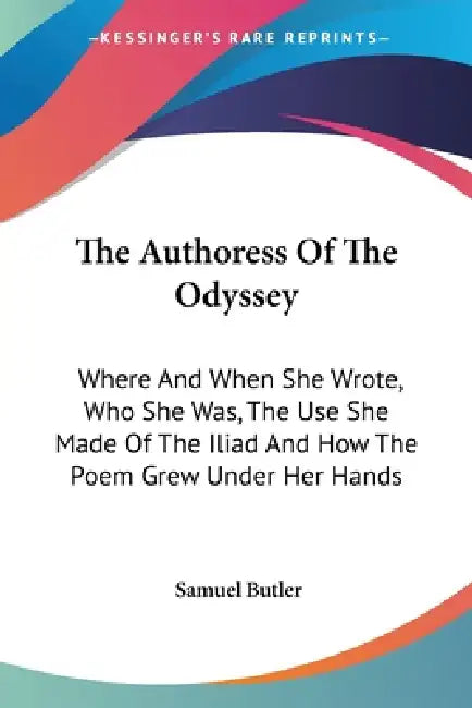 The Authoress Of The Odyssey: Where And When She Wrote, Who She Was, The Use She Made Of The Iliad And How The Poem Grew Under Her Hands by Samuel Butler