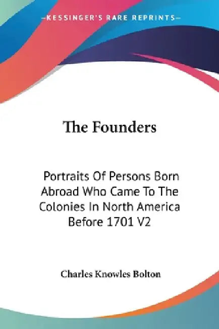 The Founders: Portraits Of Persons Born Abroad Who Came To The Colonies In North America Before 1701 V2 by Charles Knowles Bolton