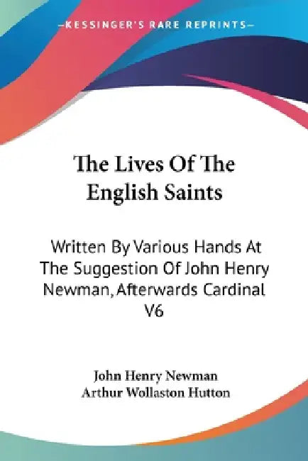The Lives Of The English Saints: Written By Various Hands At The Suggestion Of John Henry Newman, Afterwards Cardinal V6 by John Henry Newman, Arthur Wollaston Hutton