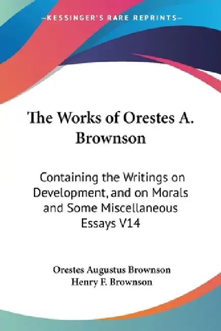 The Works of Orestes A. Brownson: Containing the Writings on Development, and on Morals and Some Miscellaneous Essays V14 by Orestes Augustus Brownson, Henry F. Brownson