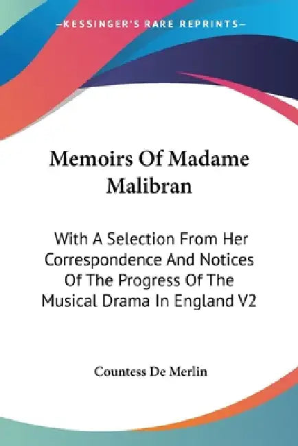 Memoirs Of Madame Malibran: With A Selection From Her Correspondence And Notices Of The Progress Of The Musical Drama In England V2 by Countess De Merlin