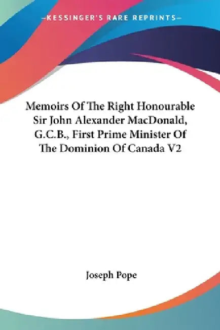 Memoirs Of The Right Honourable Sir John Alexander MacDonald, G.C.B., First Prime Minister Of The Dominion Of Canada V2 by Joseph Pope