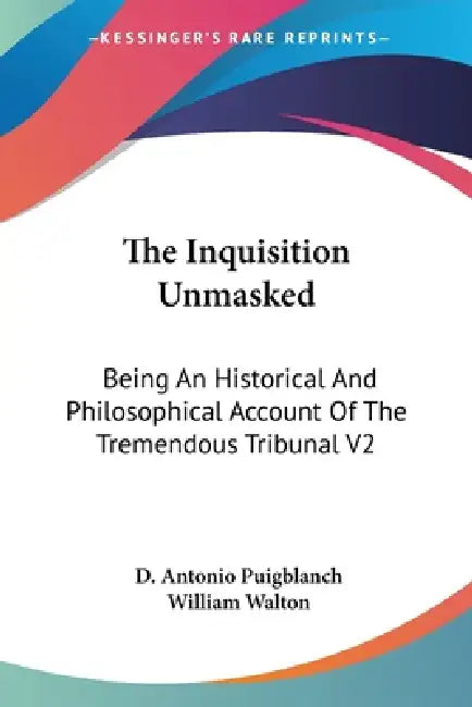 The Inquisition Unmasked: Being An Historical And Philosophical Account Of The Tremendous Tribunal V2 by D. Antonio Puigblanch, William Walton