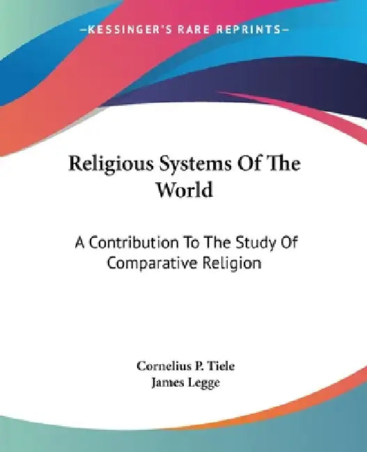 Religious Systems Of The World: A Contribution To The Study Of Comparative Religion by Cornelius P. Tiele, James Legge