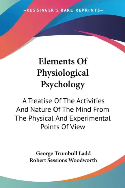 Elements Of Physiological Psychology: A Treatise Of The Activities And Nature Of The Mind From The Physical And Experimental Points Of View by George Trumbull Ladd, Robert Sessions Woodworth