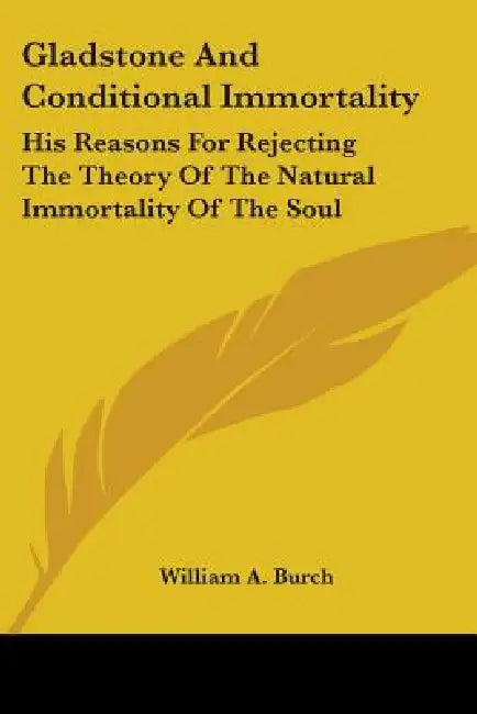 Gladstone And Conditional Immortality: His Reasons For Rejecting The Theory Of The Natural Immortality Of The Soul by William A. Burch