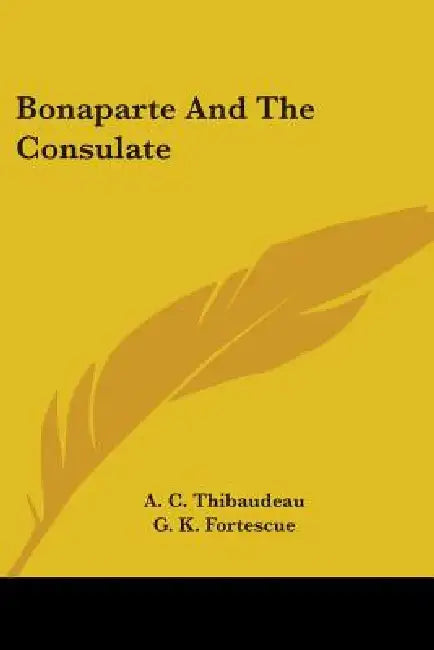 Bonaparte And The Consulate by A. C. Thibaudeau, G. K. Fortescue